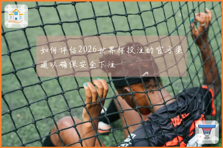 如何评估2026世界杯投注的官方渠道以确保安全下注