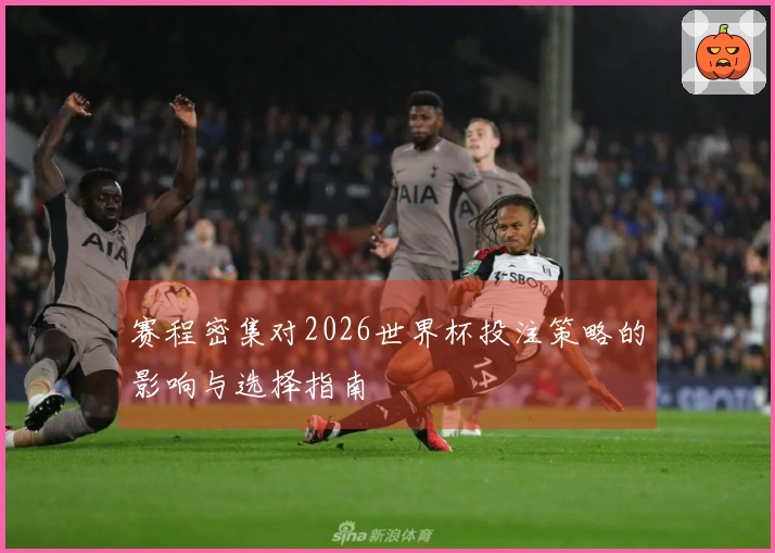 赛程密集对2026世界杯投注策略的影响与选择指南
