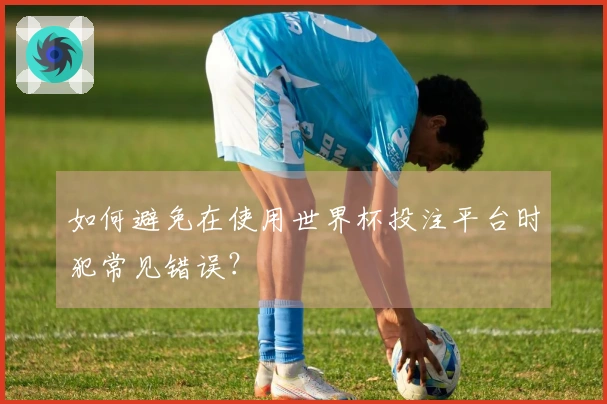 如何避免在使用世界杯投注平台时犯常见错误？