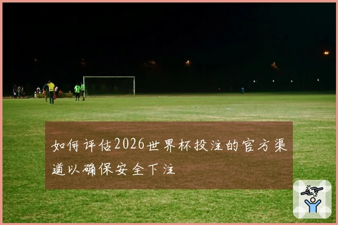 如何评估2026世界杯投注的官方渠道以确保安全下注