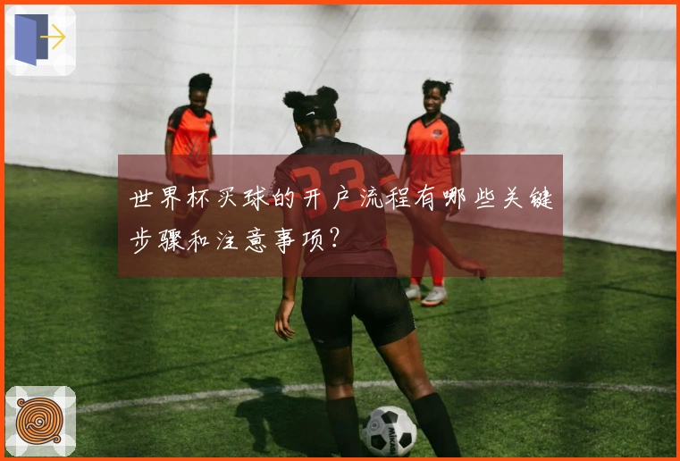 世界杯买球的开户流程有哪些关键步骤和注意事项？