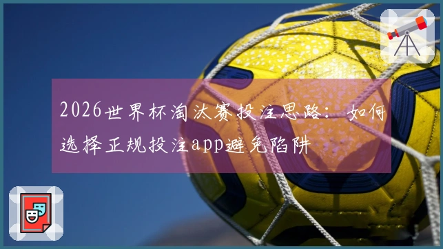 2026世界杯淘汰赛投注思路：如何选择正规投注app避免陷阱