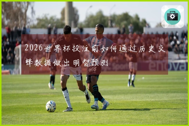 2026世界杯投注前如何通过历史交锋数据做出明智预测