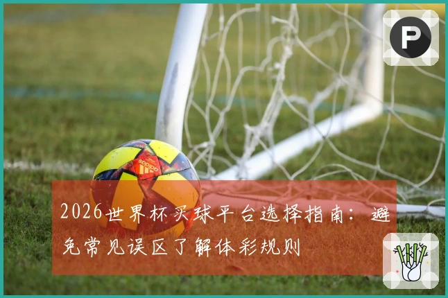 2026世界杯买球平台选择指南：避免常见误区了解体彩规则