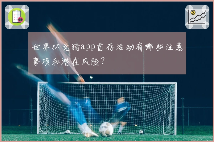 世界杯竞猜app首存活动有哪些注意事项和潜在风险？