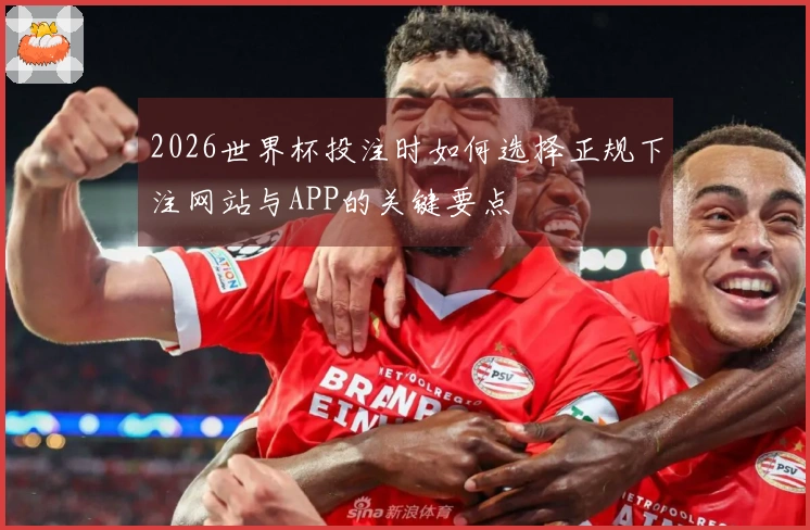 2026世界杯投注时如何选择正规下注网站与APP的关键要点