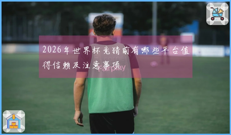 2026年世界杯竞猜前有哪些平台值得信赖及注意事项
