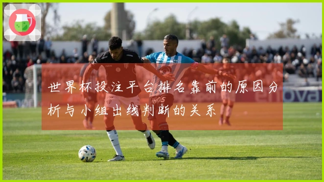 世界杯投注平台排名靠前的原因分析与小组出线判断的关系