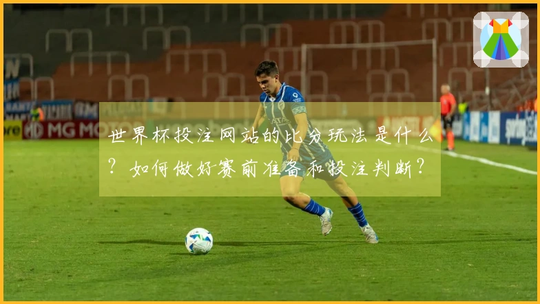 世界杯投注网站的比分玩法是什么？如何做好赛前准备和投注判断？