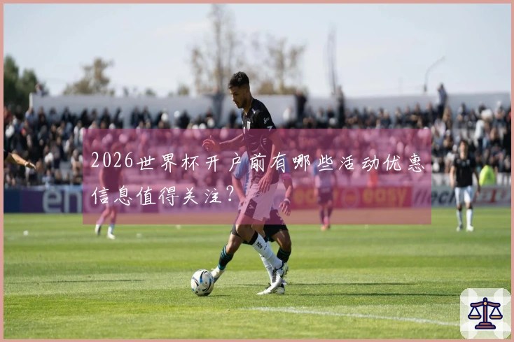 2026世界杯开户前有哪些活动优惠信息值得关注？