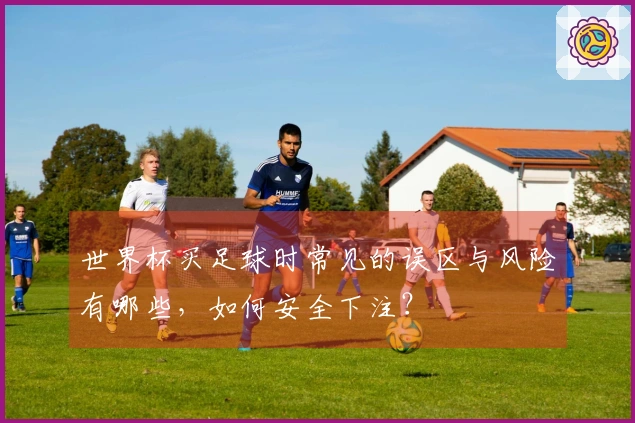 世界杯买足球时常见的误区与风险有哪些，如何安全下注？
