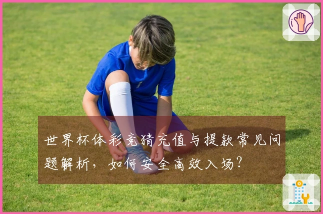世界杯体彩竞猜充值与提款常见问题解析，如何安全高效入场？