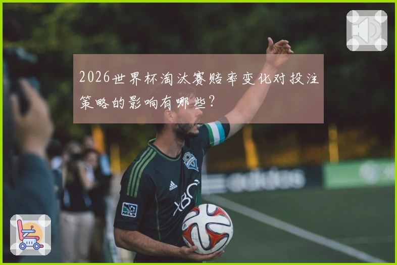 2026世界杯淘汰赛赔率变化对投注策略的影响有哪些？