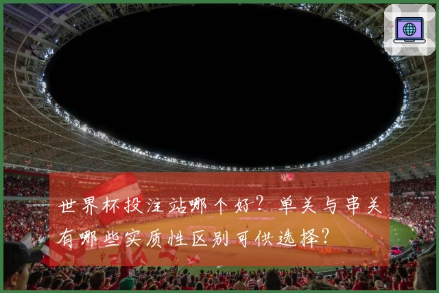 世界杯投注站哪个好？单关与串关有哪些实质性区别可供选择？