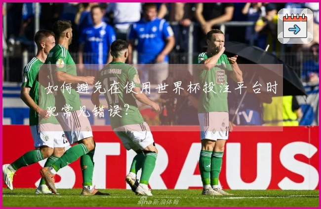 如何避免在使用世界杯投注平台时犯常见错误？