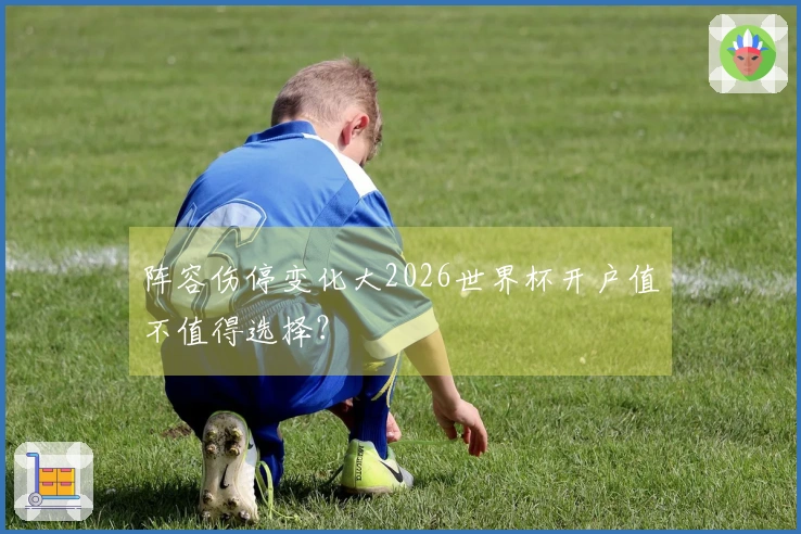 阵容伤停变化大2026世界杯开户值不值得选择？