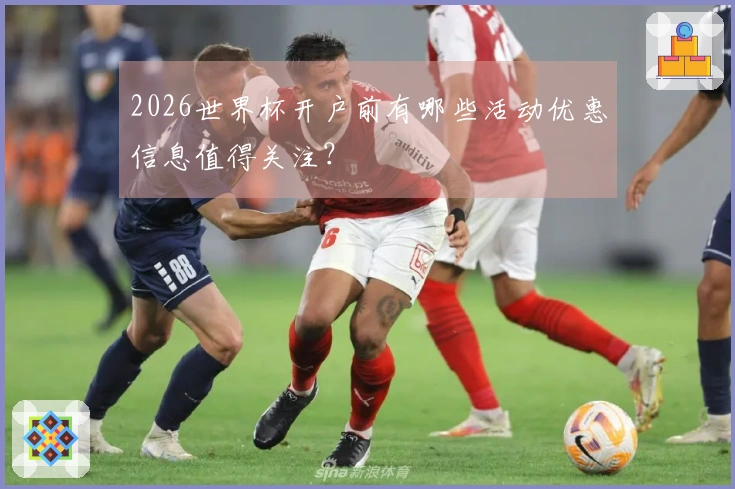 2026世界杯开户前有哪些活动优惠信息值得关注？