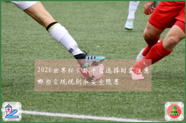 2026世界杯买球平台选择时需注意哪些合规规则和安全隐患