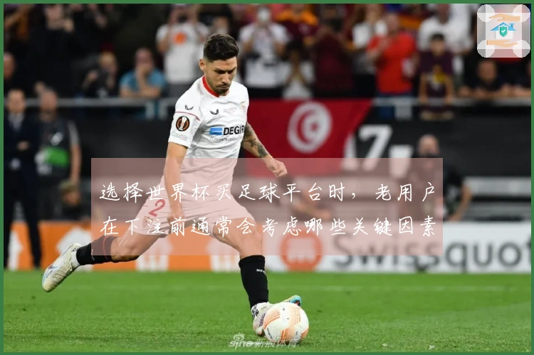 选择世界杯买足球平台时，老用户在下注前通常会考虑哪些关键因素？