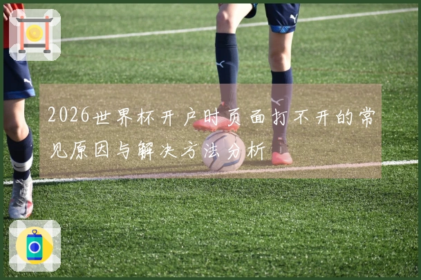 2026世界杯开户时页面打不开的常见原因与解决方法分析