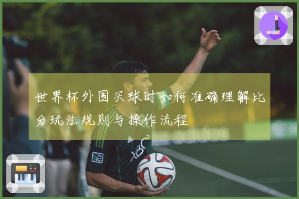 世界杯外围买球时如何准确理解比分玩法规则与操作流程