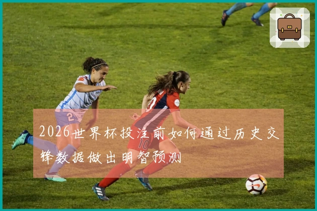 2026世界杯投注前如何通过历史交锋数据做出明智预测