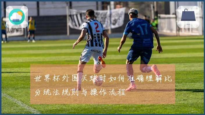 世界杯外围买球时如何准确理解比分玩法规则与操作流程