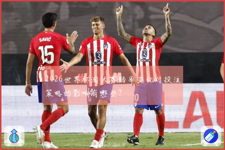 2026世界杯淘汰赛赔率变化对投注策略的影响有哪些？