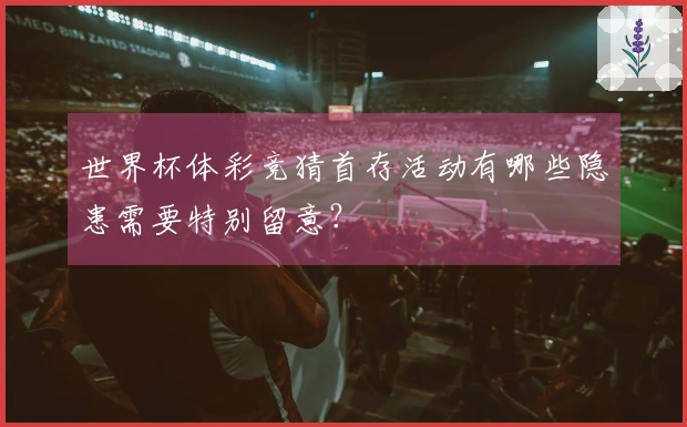 世界杯体彩竞猜首存活动有哪些隐患需要特别留意？