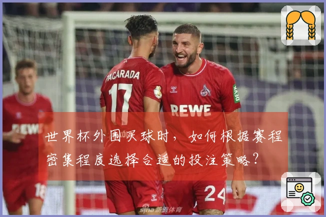 世界杯外围买球时，如何根据赛程密集程度选择合适的投注策略？