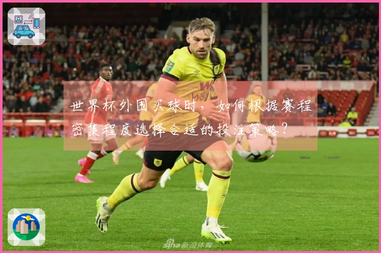 世界杯外围买球时，如何根据赛程密集程度选择合适的投注策略？