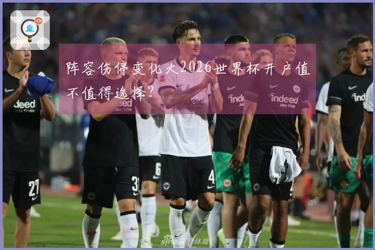 阵容伤停变化大2026世界杯开户值不值得选择？