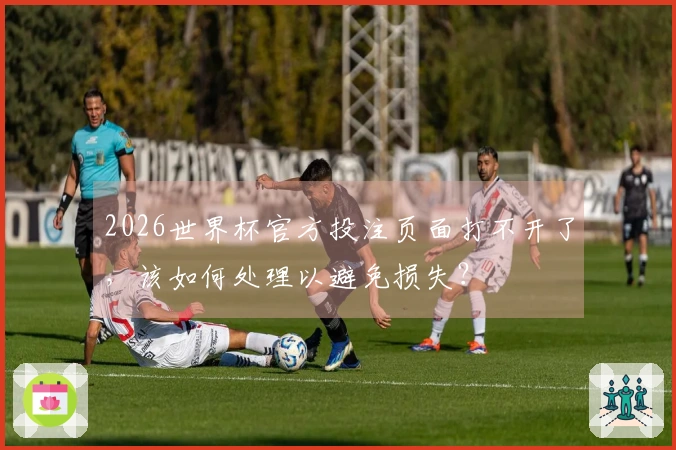 2026世界杯官方投注页面打不开了，该如何处理以避免损失？
