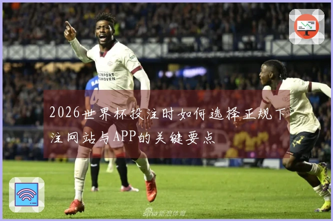 2026世界杯投注时如何选择正规下注网站与APP的关键要点